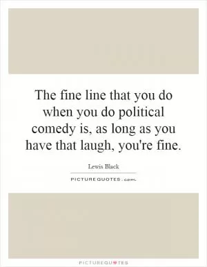 The fine line that you do when you do political comedy is, as long as you have that laugh, you're fine Picture Quote #1