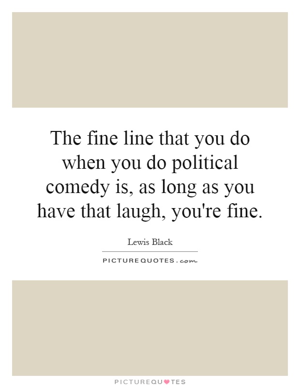 The fine line that you do when you do political comedy is, as long as you have that laugh, you're fine Picture Quote #1