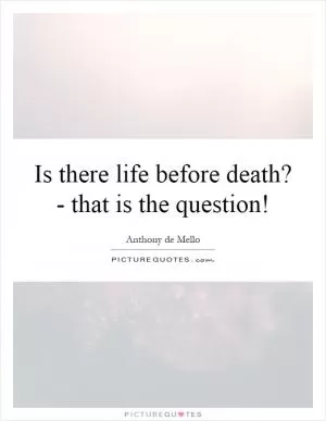 Is there life before death? - that is the question! Picture Quote #1