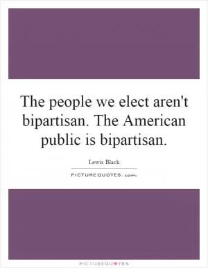 The people we elect aren't bipartisan. The American public is bipartisan Picture Quote #1