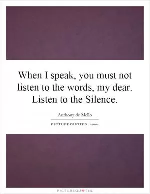 When I speak, you must not listen to the words, my dear. Listen to the Silence Picture Quote #1