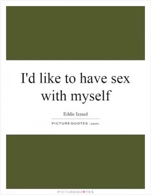 I'd like to have sex with myself Picture Quote #1