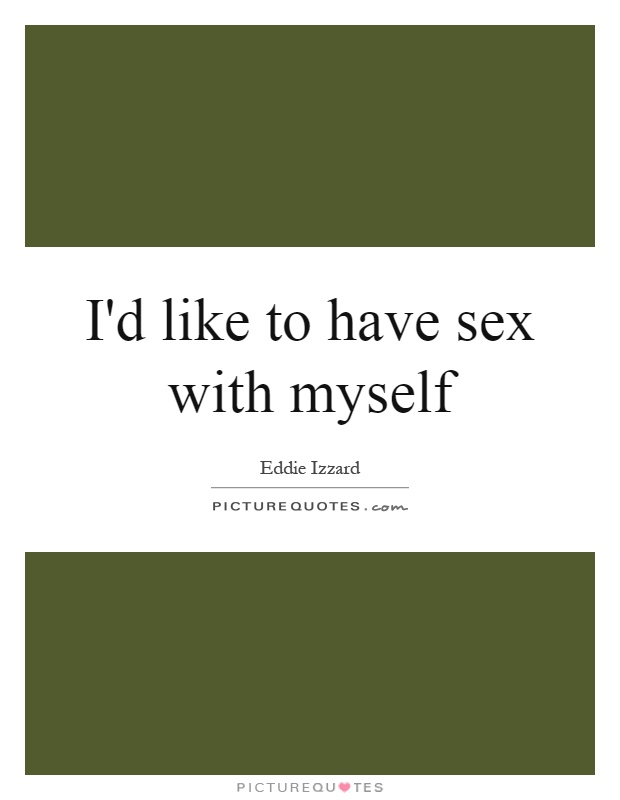 I'd like to have sex with myself Picture Quote #1