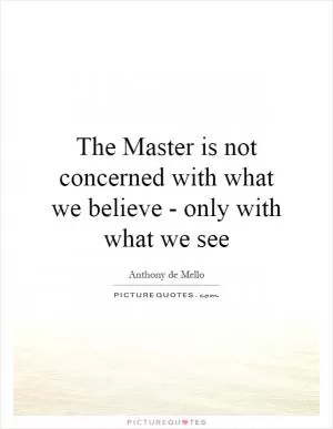 The Master is not concerned with what we believe - only with what we see Picture Quote #1