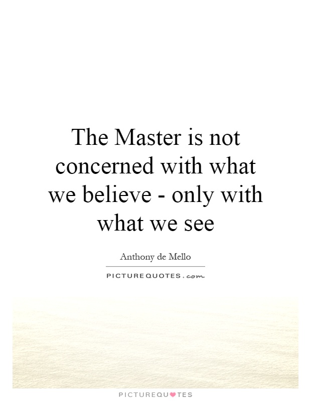 The Master is not concerned with what we believe - only with what we see Picture Quote #1