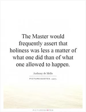 The Master would frequently assert that holiness was less a matter of what one did than of what one allowed to happen Picture Quote #1