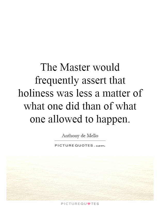 The Master would frequently assert that holiness was less a matter of what one did than of what one allowed to happen Picture Quote #1