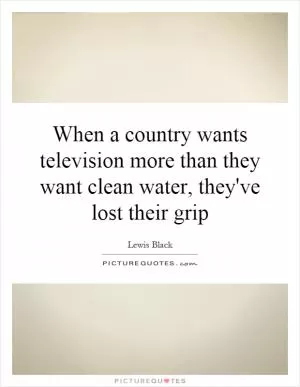 When a country wants television more than they want clean water, they've lost their grip Picture Quote #1