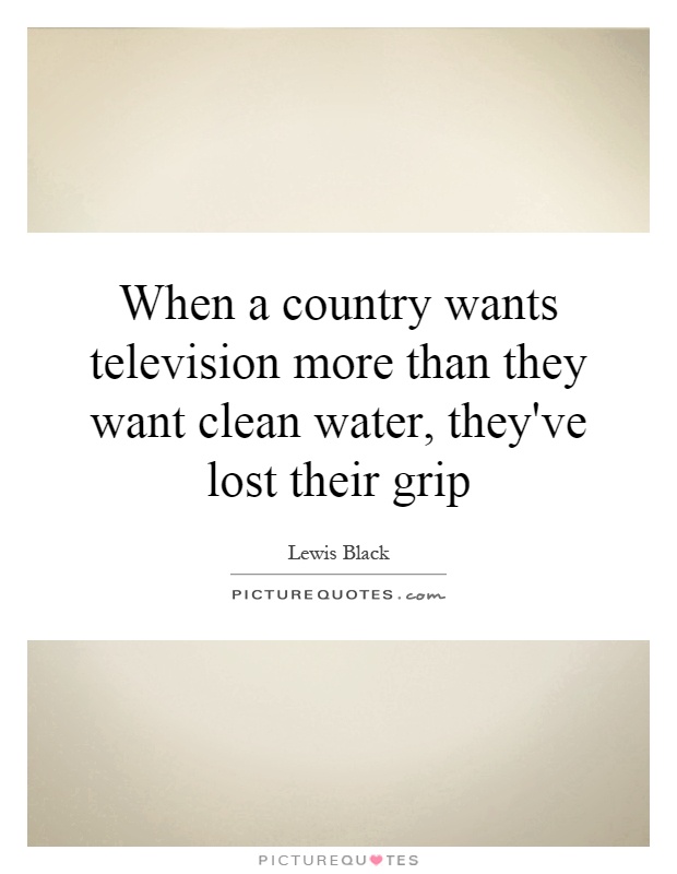 When a country wants television more than they want clean water, they've lost their grip Picture Quote #1
