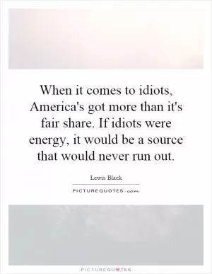 When it comes to idiots, America's got more than it's fair share. If idiots were energy, it would be a source that would never run out Picture Quote #1