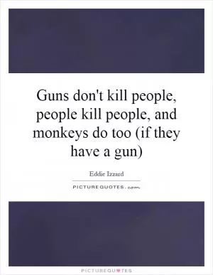 Guns don't kill people, people kill people, and monkeys do too (if they have a gun) Picture Quote #1