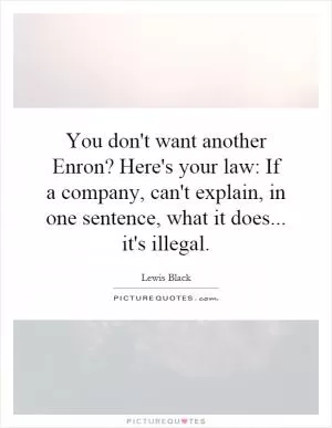 You don't want another Enron? Here's your law: If a company, can't explain, in one sentence, what it does... it's illegal Picture Quote #1