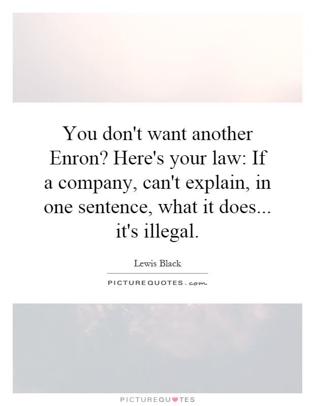 You don't want another Enron? Here's your law: If a company, can't explain, in one sentence, what it does... it's illegal Picture Quote #1