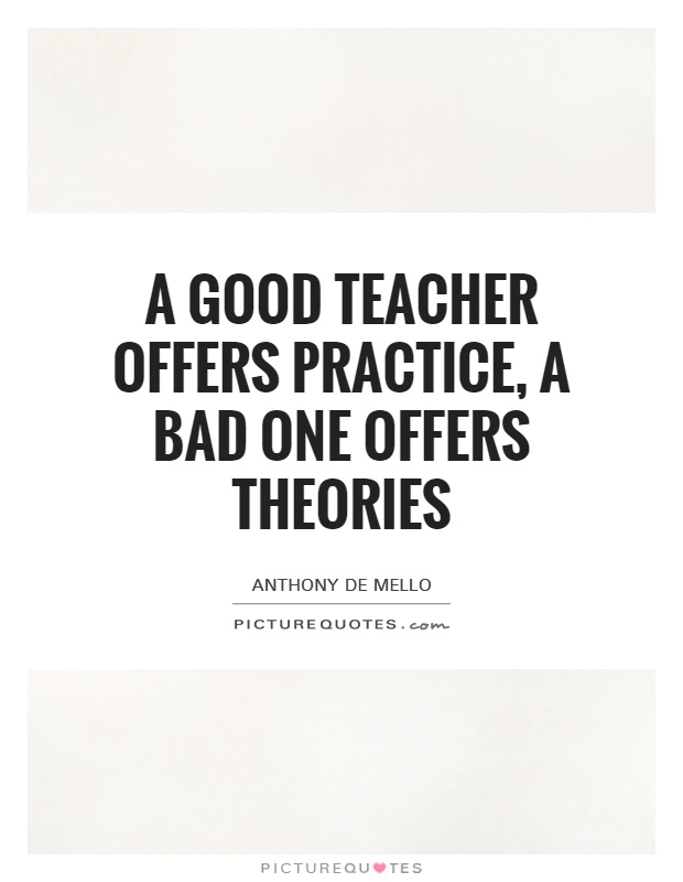 A good teacher offers practice, a bad one offers theories Picture Quote #1