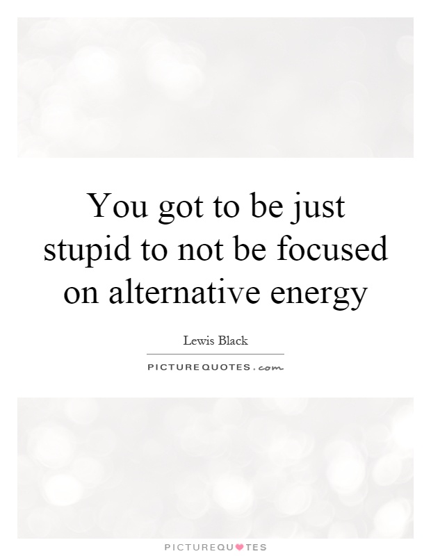 You got to be just stupid to not be focused on alternative energy Picture Quote #1