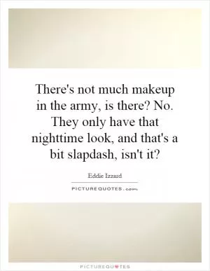 There's not much makeup in the army, is there? No. They only have that nighttime look, and that's a bit slapdash, isn't it? Picture Quote #1