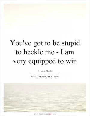You've got to be stupid to heckle me - I am very equipped to win Picture Quote #1