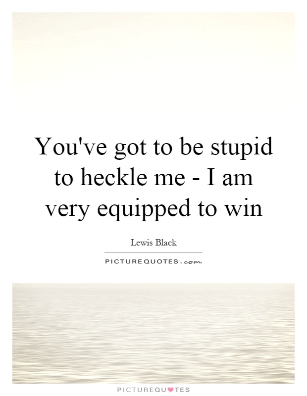 You've got to be stupid to heckle me - I am very equipped to win Picture Quote #1