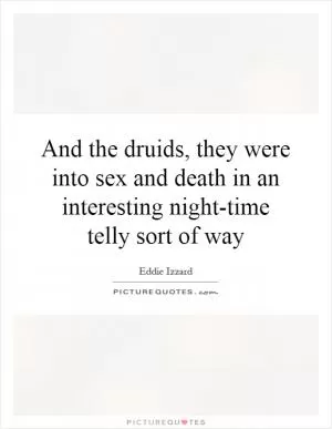 And the druids, they were into sex and death in an interesting night-time telly sort of way Picture Quote #1