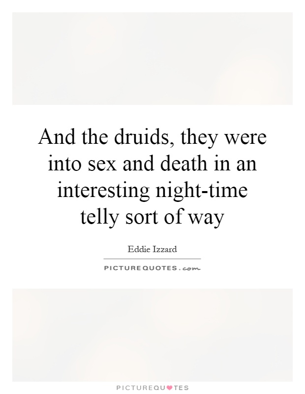And the druids, they were into sex and death in an interesting night-time telly sort of way Picture Quote #1