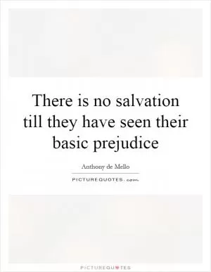 There is no salvation till they have seen their basic prejudice Picture Quote #1