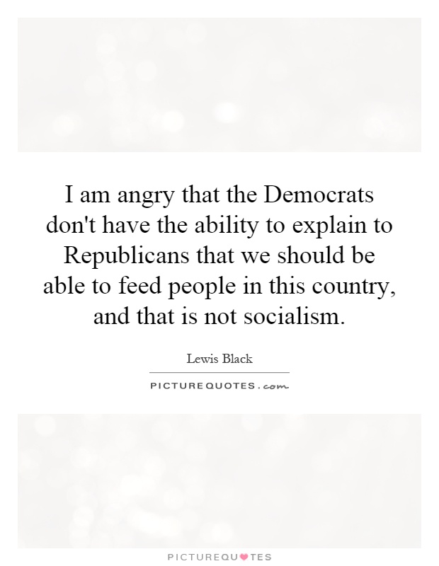I am angry that the Democrats don't have the ability to explain to Republicans that we should be able to feed people in this country, and that is not socialism Picture Quote #1