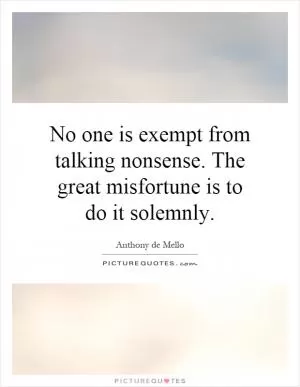 No one is exempt from talking nonsense. The great misfortune is to do it solemnly Picture Quote #1
