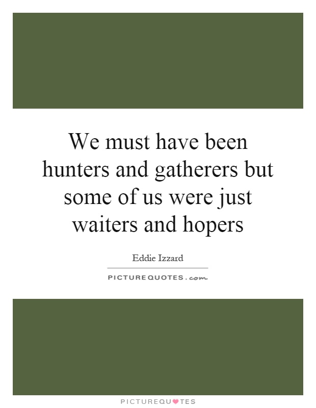 We must have been hunters and gatherers but some of us were just waiters and hopers Picture Quote #1