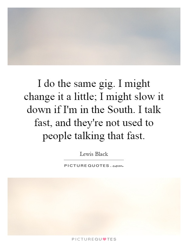 I do the same gig. I might change it a little; I might slow it down if I'm in the South. I talk fast, and they're not used to people talking that fast Picture Quote #1