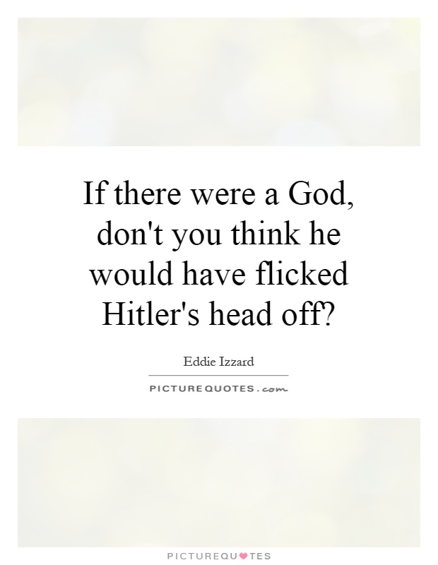 If there were a God, don't you think he would have flicked Hitler's head off? Picture Quote #1