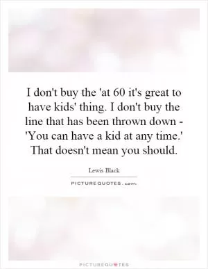 I don't buy the 'at 60 it's great to have kids' thing. I don't buy the line that has been thrown down - 'You can have a kid at any time.' That doesn't mean you should Picture Quote #1
