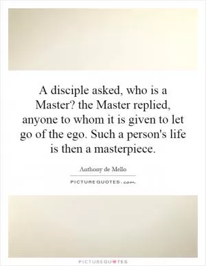 A disciple asked, who is a Master? the Master replied, anyone to whom it is given to let go of the ego. Such a person's life is then a masterpiece Picture Quote #1