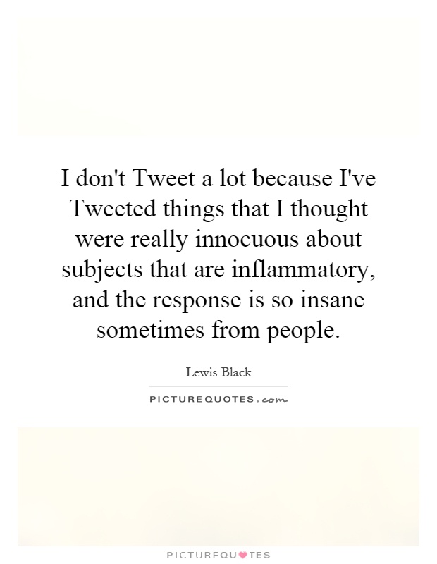 I don't Tweet a lot because I've Tweeted things that I thought were really innocuous about subjects that are inflammatory, and the response is so insane sometimes from people Picture Quote #1