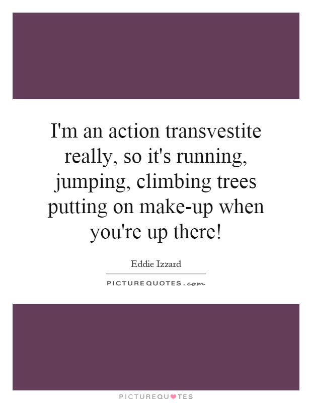 I'm an action transvestite really, so it's running, jumping, climbing trees putting on make-up when you're up there! Picture Quote #1