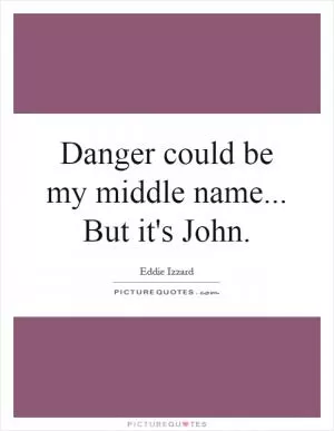 Danger could be my middle name... But it's John Picture Quote #1