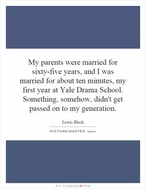My parents were married for sixty-five years, and I was married for about ten minutes, my first year at Yale Drama School. Something, somehow, didn't get passed on to my generation Picture Quote #1