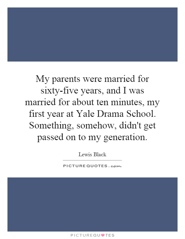 My parents were married for sixty-five years, and I was married for about ten minutes, my first year at Yale Drama School. Something, somehow, didn't get passed on to my generation Picture Quote #1
