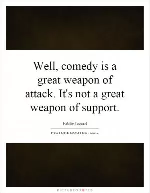 Well, comedy is a great weapon of attack. It's not a great weapon of support Picture Quote #1