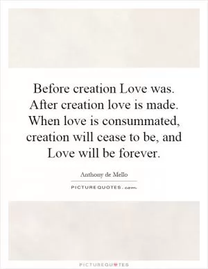 Before creation Love was. After creation love is made. When love is consummated, creation will cease to be, and Love will be forever Picture Quote #1