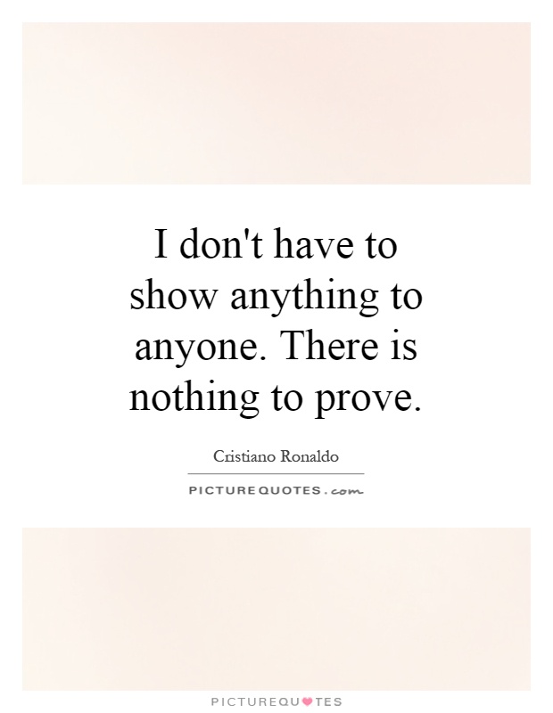 I don't have to show anything to anyone. There is nothing to prove Picture Quote #1