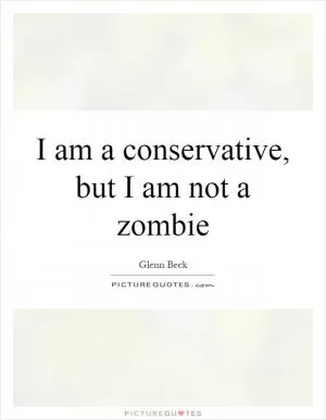 I am a conservative, but I am not a zombie Picture Quote #1