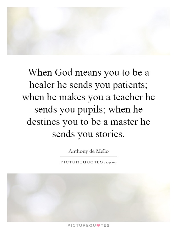 When God means you to be a healer he sends you patients; when he makes you a teacher he sends you pupils; when he destines you to be a master he sends you stories Picture Quote #1