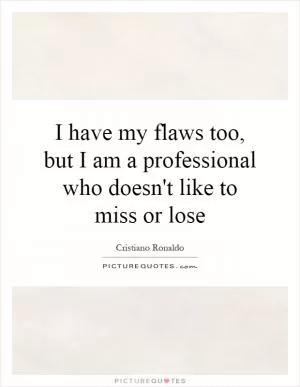 I have my flaws too, but I am a professional who doesn't like to miss or lose Picture Quote #1