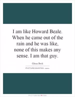 I am like Howard Beale. When he came out of the rain and he was like, none of this makes any sense. I am that guy Picture Quote #1