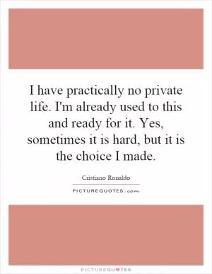 I have practically no private life. I'm already used to this and ready for it. Yes, sometimes it is hard, but it is the choice I made Picture Quote #1