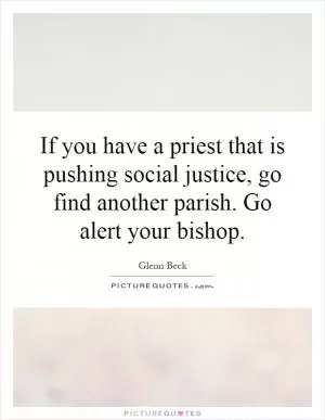 If you have a priest that is pushing social justice, go find another parish. Go alert your bishop Picture Quote #1
