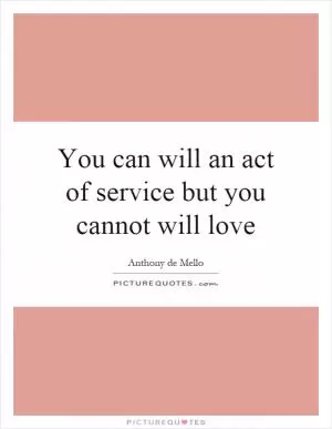 You can will an act of service but you cannot will love Picture Quote #1