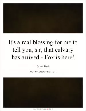 It's a real blessing for me to tell you, sir, that calvary has arrived - Fox is here! Picture Quote #1