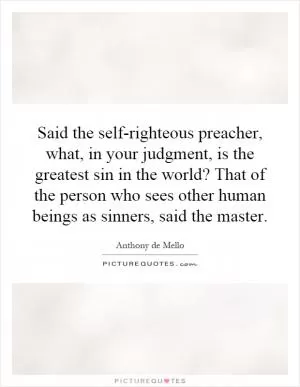 Said the self-righteous preacher, what, in your judgment, is the greatest sin in the world? That of the person who sees other human beings as sinners, said the master Picture Quote #1