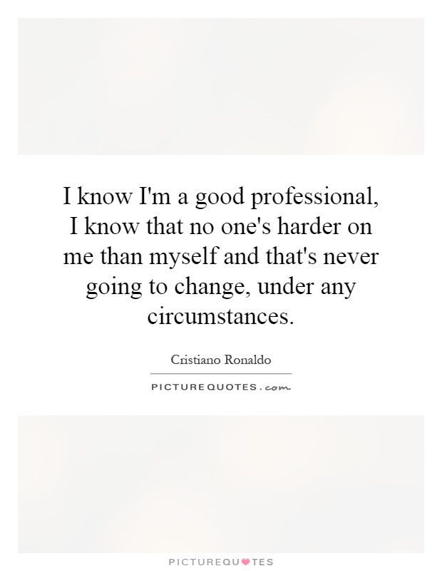 I know I'm a good professional, I know that no one's harder on me than myself and that's never going to change, under any circumstances Picture Quote #1